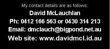 Text Box: My contact details are as follows:David McLauchlan Ph: 0412 166 563 or 0430 314 213Email: dmclauch@bigpond.net.auWeb site: www.davidmcl.id.au  